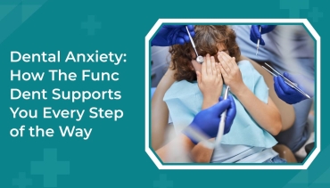 Dental Anxiety: How The Func Dent Supports You Every Step of the Way